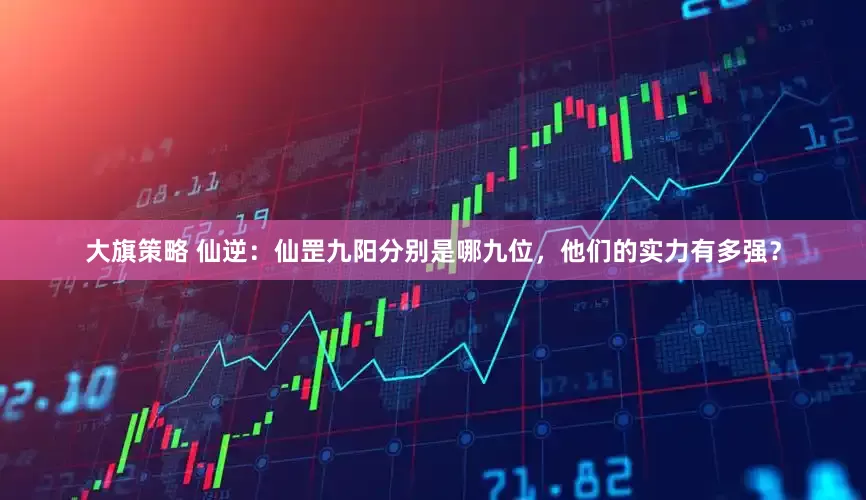 大旗策略 仙逆：仙罡九阳分别是哪九位，他们的实力有多强？