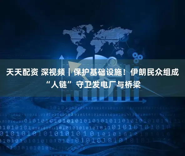 天天配资 深视频|保护基础设施!伊朗民众组成“人链” 守卫发电厂与桥梁