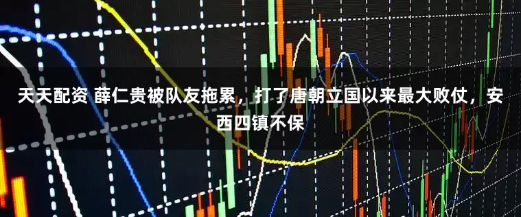 天天配资 薛仁贵被队友拖累，打了唐朝立国以来最大败仗，安西四镇不保