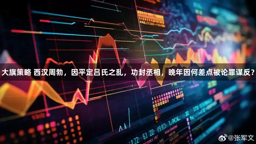 大旗策略 西汉周勃，因平定吕氏之乱，功封丞相，晚年因何差点被论罪谋反？
