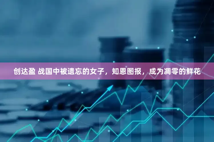 创达盈 战国中被遗忘的女子，知恩图报，成为凋零的鲜花