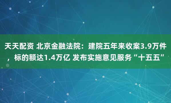 天天配资 北京金融法院：建院五年来收案3.9万件，标的额达1.4万亿 发布实施意见服务“十五五”
