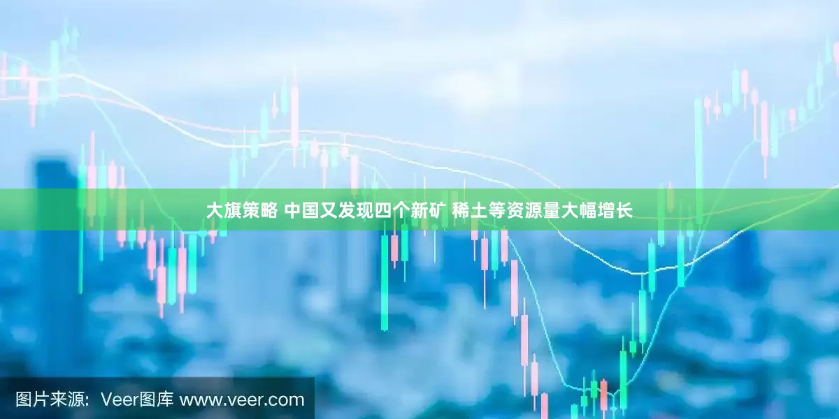 大旗策略 中国又发现四个新矿 稀土等资源量大幅增长