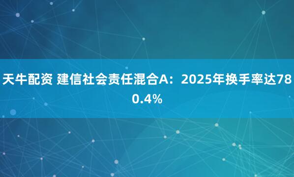 天牛配资 建信社会责任混合A：2025年换手率达780.4%