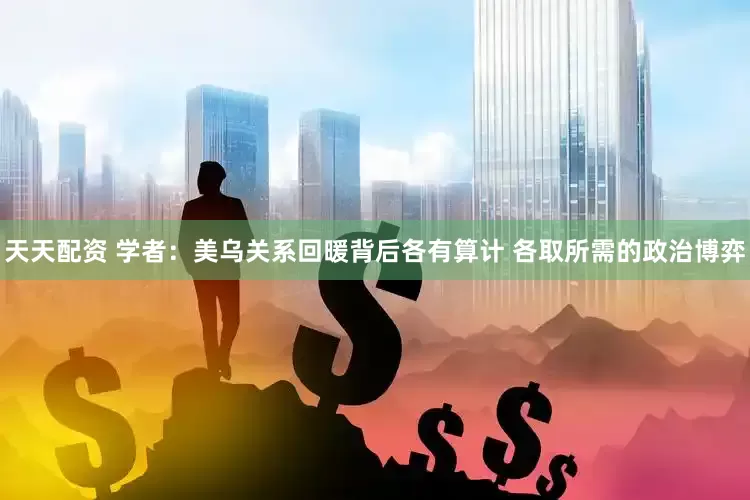 天天配资 学者：美乌关系回暖背后各有算计 各取所需的政治博弈