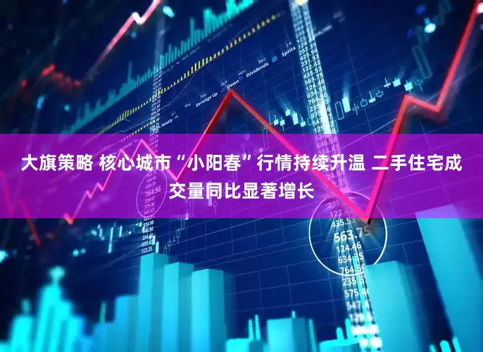 大旗策略 核心城市“小阳春”行情持续升温 二手住宅成交量同比显著增长