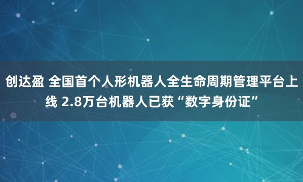 创达盈 全国首个人形机器人全生命周期管理平台上线 2.8万台机器人已获“数字身份证”